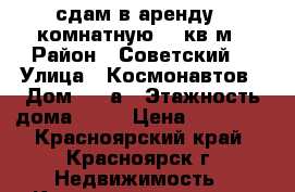 сдам в аренду 1-комнатную 40 кв м › Район ­ Советский  › Улица ­ Космонавтов › Дом ­ 17а › Этажность дома ­ 10 › Цена ­ 13 500 - Красноярский край, Красноярск г. Недвижимость » Квартиры аренда   . Красноярский край,Красноярск г.